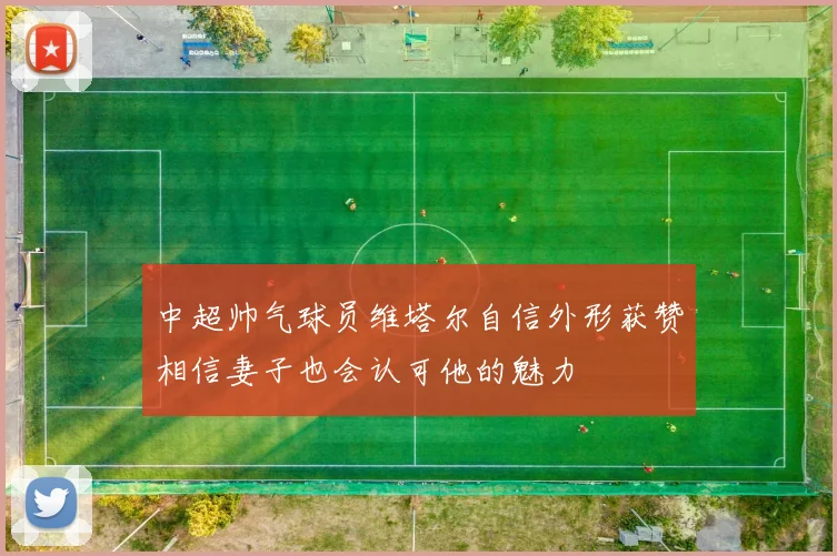 中超帅气球员维塔尔自信外形获赞相信妻子也会认可他的魅力