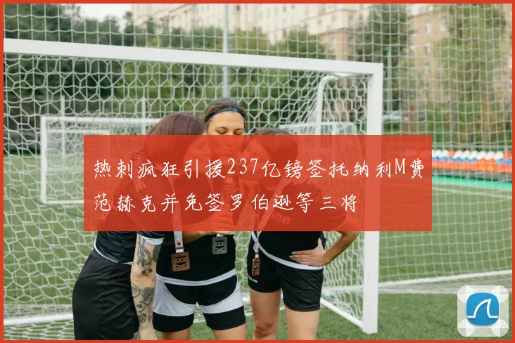 热刺疯狂引援237亿镑签托纳利M费范赫克并免签罗伯逊等三将