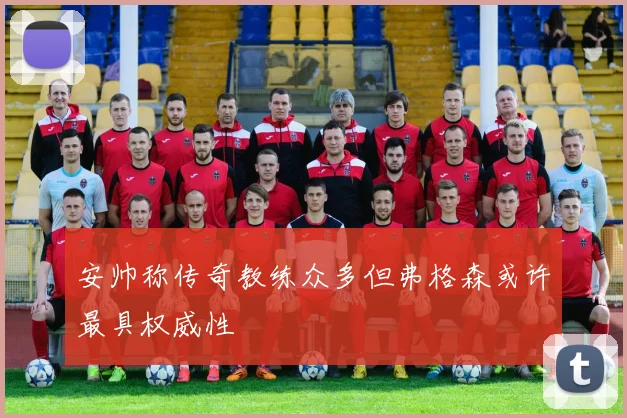 安帅称传奇教练众多但弗格森或许最具权威性