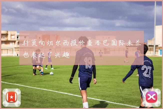 科莫向切尔西报价查洛巴国际米兰也表达了兴趣