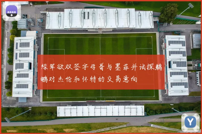 绿军欲双签字母哥与墨菲并试探鹈鹕对杰伦和怀特的交易意向
