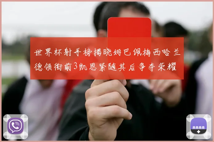 世界杯射手榜揭晓姆巴佩梅西哈兰德领衔前3凯恩紧随其后争夺荣耀