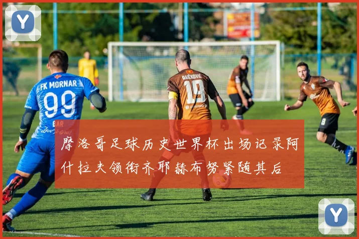 摩洛哥足球历史世界杯出场记录阿什拉夫领衔齐耶赫布努紧随其后