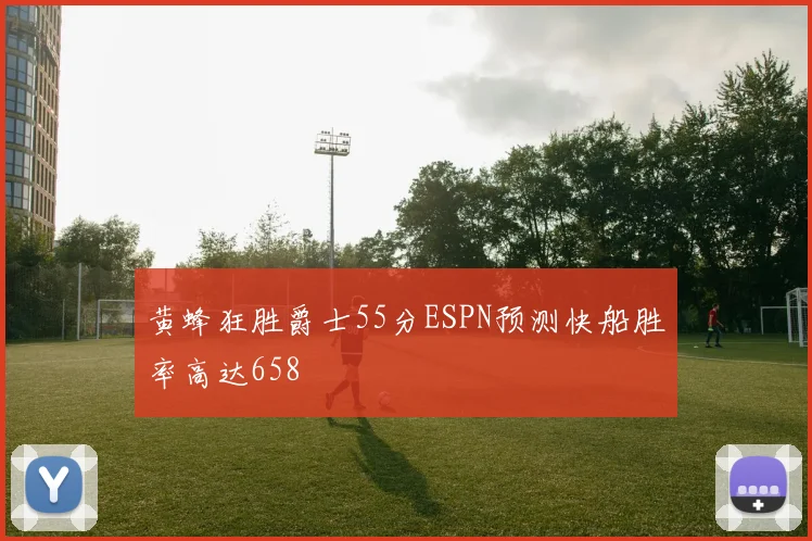 黄蜂狂胜爵士55分ESPN预测快船胜率高达658