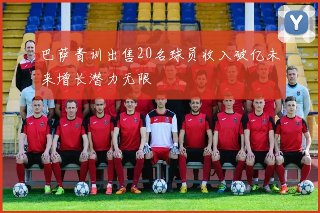 巴萨青训出售20名球员收入破亿未来增长潜力无限