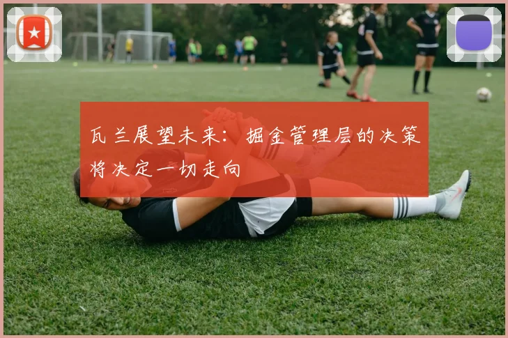 瓦兰展望未来：掘金管理层的决策将决定一切走向