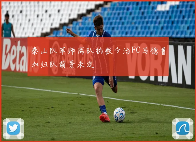 泰山队军师离队执教今治FC马德鲁加归队前景未定