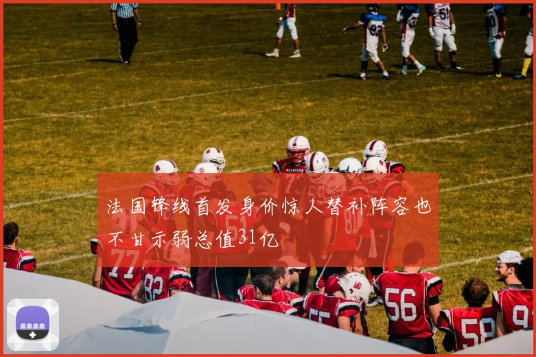 法国锋线首发身价惊人替补阵容也不甘示弱总值31亿