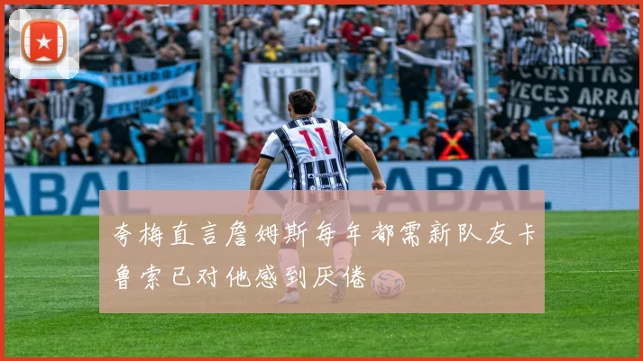 夸梅直言詹姆斯每年都需新队友卡鲁索已对他感到厌倦