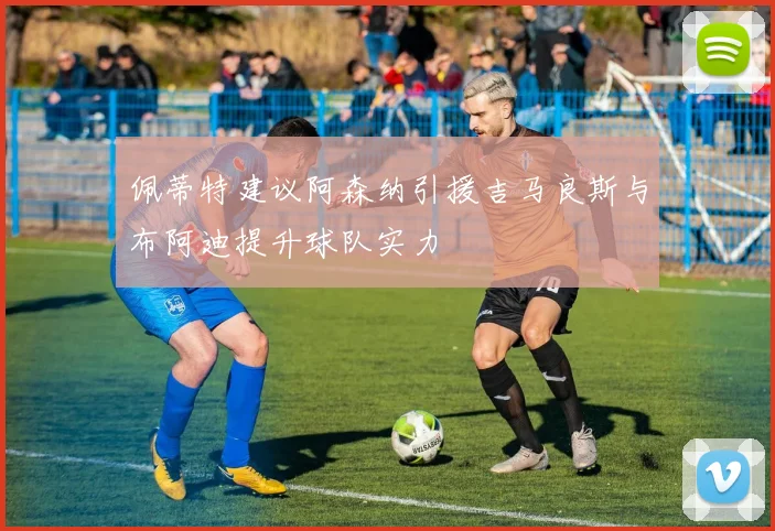 佩蒂特建议阿森纳引援吉马良斯与布阿迪提升球队实力