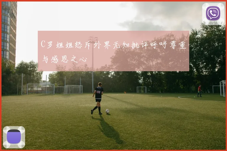 C罗姐姐怒斥外界无知批评呼吁尊重与感恩之心
