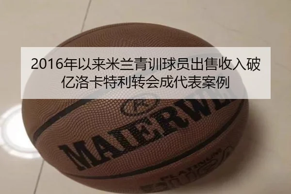 2016年以来米兰青训球员出售收入破亿洛卡特利转会成代表案例 | ChangZheng